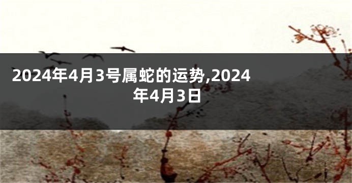 2024年4月3号属蛇的运势,2024年4月3日