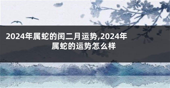 2024年属蛇的闰二月运势,2024年属蛇的运势怎么样