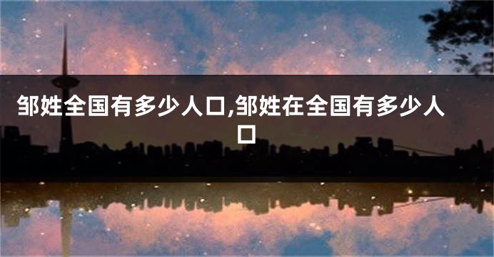 邹姓全国有多少人口,邹姓在全国有多少人口