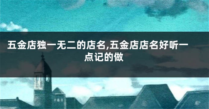 五金店独一无二的店名,五金店店名好听一点记的做