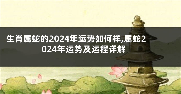 生肖属蛇的2024年运势如何样,属蛇2024年运势及运程详解