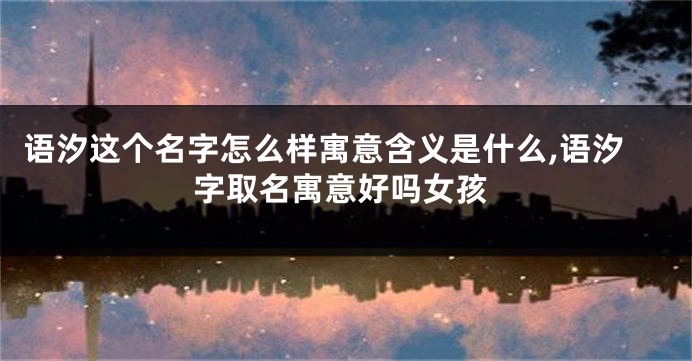 语汐这个名字怎么样寓意含义是什么,语汐字取名寓意好吗女孩