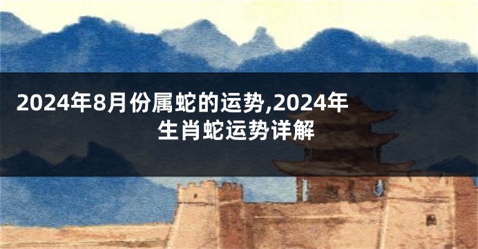 2024年8月份属蛇的运势,2024年生肖蛇运势详解