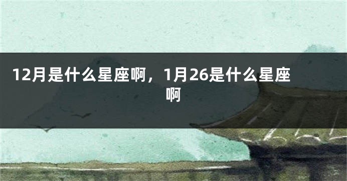 12月是什么星座啊，1月26是什么星座啊