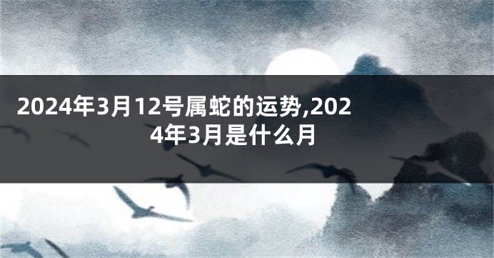 2024年3月12号属蛇的运势,2024年3月是什么月