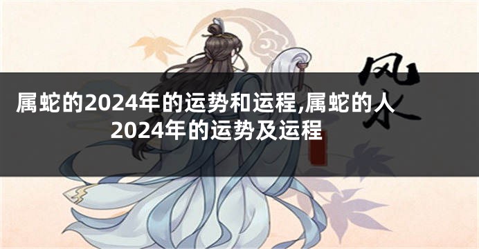 属蛇的2024年的运势和运程,属蛇的人2024年的运势及运程