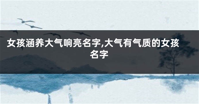 女孩涵养大气响亮名字,大气有气质的女孩名字