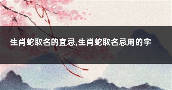 生肖蛇取名的宜忌,生肖蛇取名忌用的字