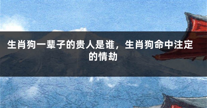生肖狗一辈子的贵人是谁，生肖狗命中注定的情劫