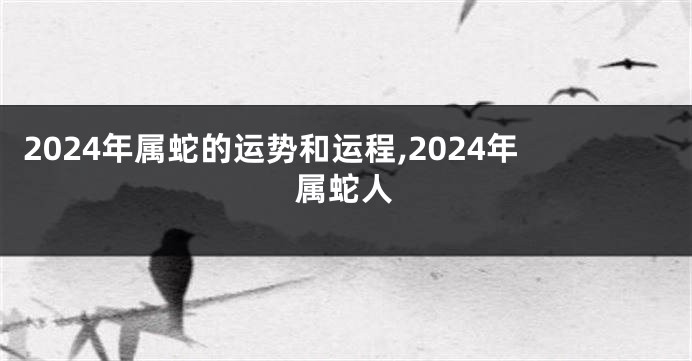 2024年属蛇的运势和运程,2024年属蛇人