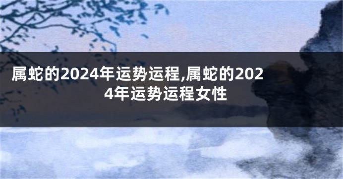 属蛇的2024年运势运程,属蛇的2024年运势运程女性