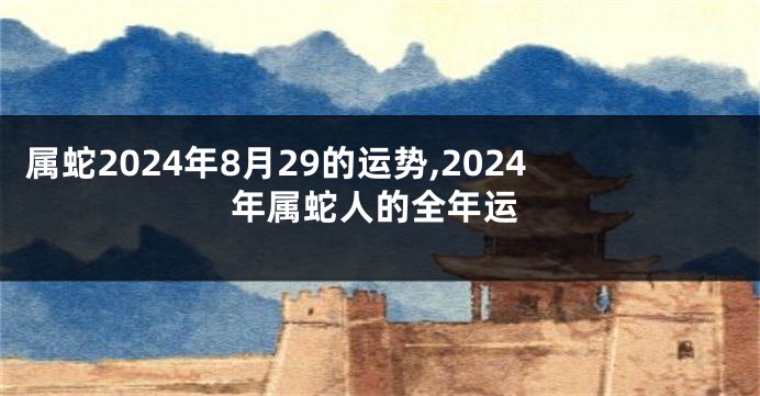 属蛇2024年8月29的运势,2024年属蛇人的全年运