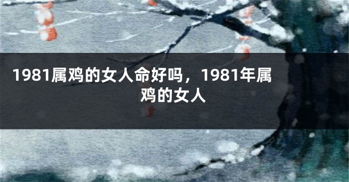1981属鸡的女人命好吗，1981年属鸡的女人