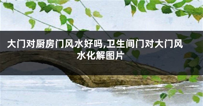 大门对厨房门风水好吗,卫生间门对大门风水化解图片