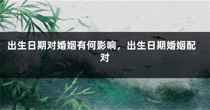 出生日期对婚姻有何影响，出生日期婚姻配对