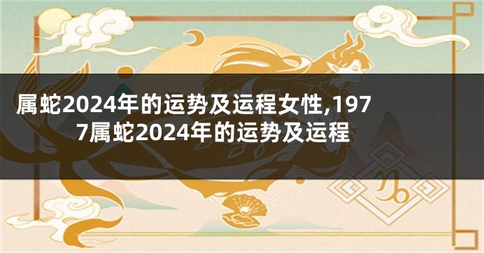 属蛇2024年的运势及运程女性,1977属蛇2024年的运势及运程