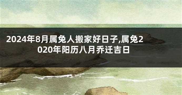 2024年8月属兔人搬家好日子,属兔2020年阳历八月乔迁吉日