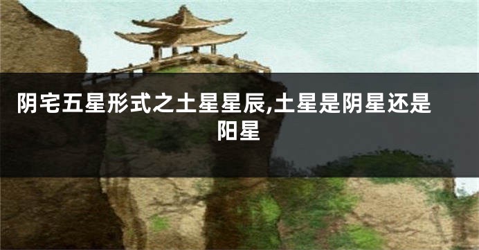 阴宅五星形式之土星星辰,土星是阴星还是阳星