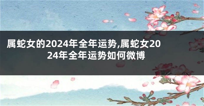 属蛇女的2024年全年运势,属蛇女2024年全年运势如何微博