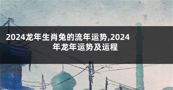 2024龙年生肖兔的流年运势,2024年龙年运势及运程