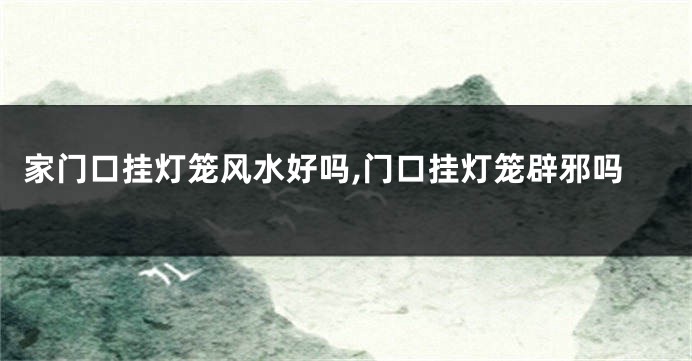 家门口挂灯笼风水好吗,门口挂灯笼辟邪吗