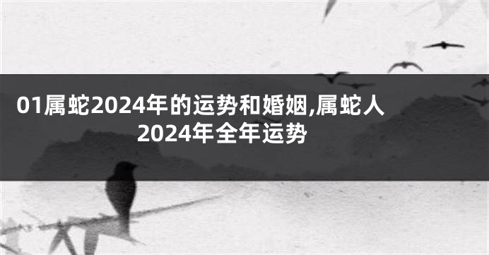 01属蛇2024年的运势和婚姻,属蛇人2024年全年运势