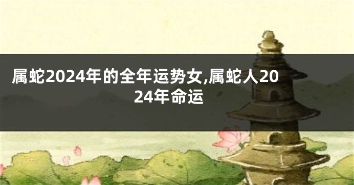属蛇2024年的全年运势女,属蛇人2024年命运