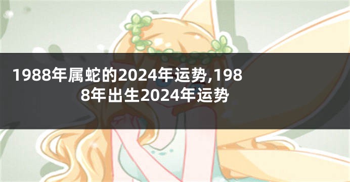 1988年属蛇的2024年运势,1988年出生2024年运势