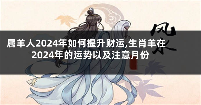 属羊人2024年如何提升财运,生肖羊在2024年的运势以及注意月份