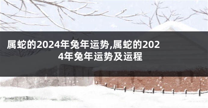 属蛇的2024年兔年运势,属蛇的2024年兔年运势及运程