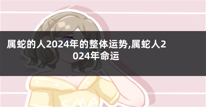 属蛇的人2024年的整体运势,属蛇人2024年命运