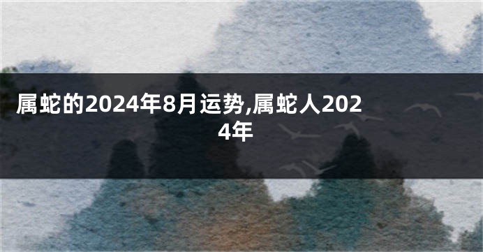 属蛇的2024年8月运势,属蛇人2024年
