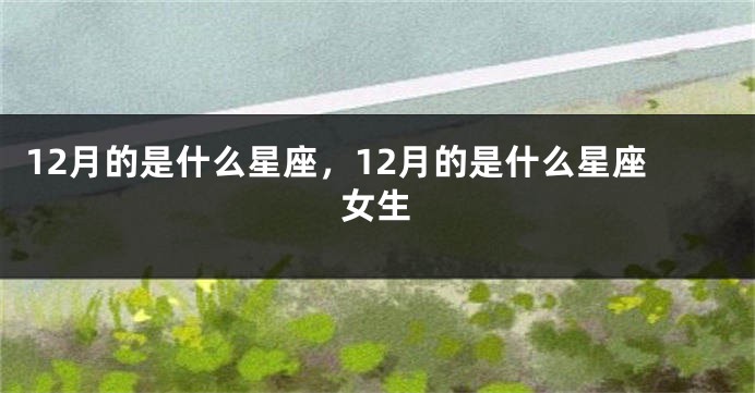 12月的是什么星座，12月的是什么星座女生