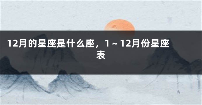 12月的星座是什么座，1～12月份星座表