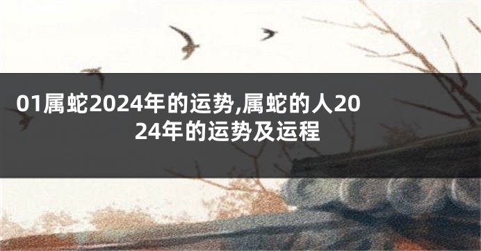 01属蛇2024年的运势,属蛇的人2024年的运势及运程