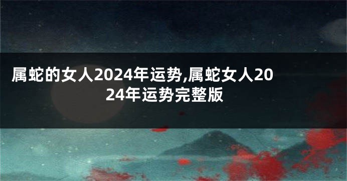 属蛇的女人2024年运势,属蛇女人2024年运势完整版