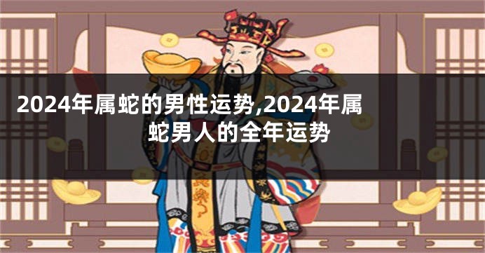 2024年属蛇的男性运势,2024年属蛇男人的全年运势