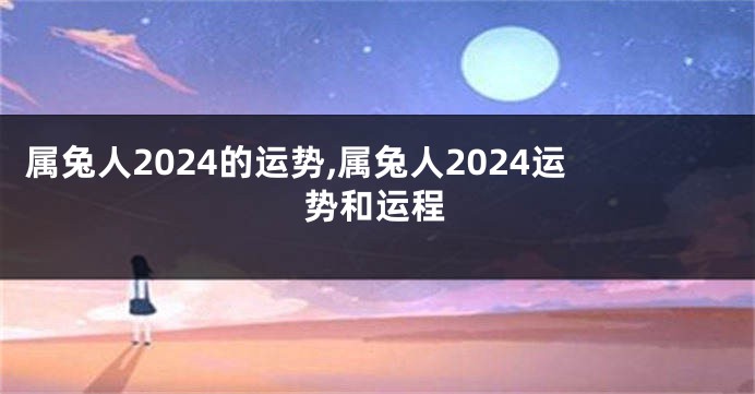 属兔人2024的运势,属兔人2024运势和运程