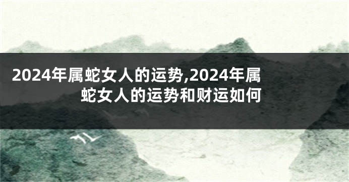 2024年属蛇女人的运势,2024年属蛇女人的运势和财运如何