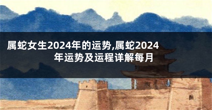 属蛇女生2024年的运势,属蛇2024年运势及运程详解每月