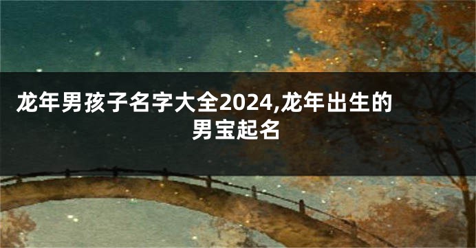 龙年男孩子名字大全2024,龙年出生的男宝起名
