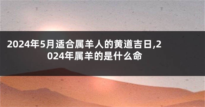 2024年5月适合属羊人的黄道吉日,2024年属羊的是什么命