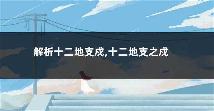 解析十二地支戍,十二地支之戍