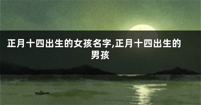 正月十四出生的女孩名字,正月十四出生的男孩