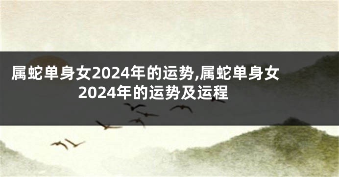 属蛇单身女2024年的运势,属蛇单身女2024年的运势及运程