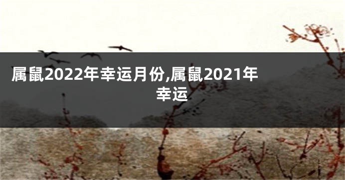 属鼠2022年幸运月份,属鼠2021年幸运