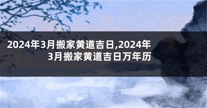 2024年3月搬家黄道吉日,2024年3月搬家黄道吉日万年历