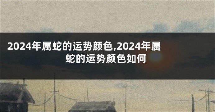 2024年属蛇的运势颜色,2024年属蛇的运势颜色如何