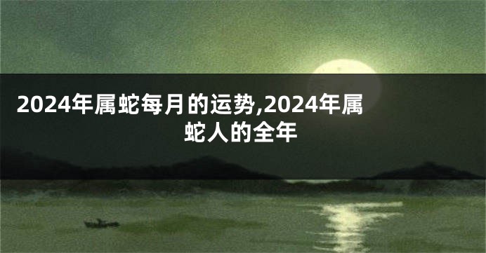 2024年属蛇每月的运势,2024年属蛇人的全年