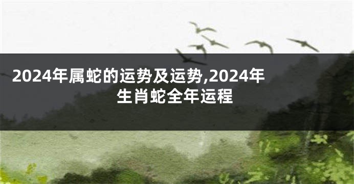 2024年属蛇的运势及运势,2024年生肖蛇全年运程